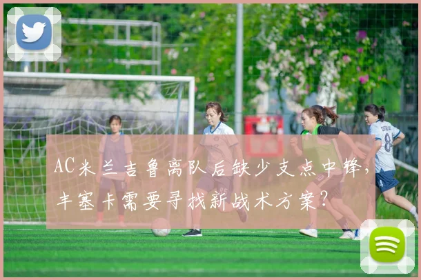 AC米兰吉鲁离队后缺少支点中锋，丰塞卡需要寻找新战术方案？