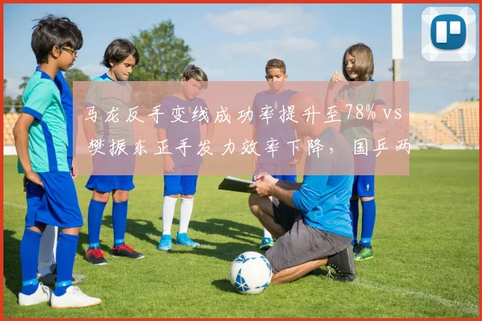 马龙反手变线成功率提升至78% vs 樊振东正手发力效率下降，国乒两代核心技术分化明显