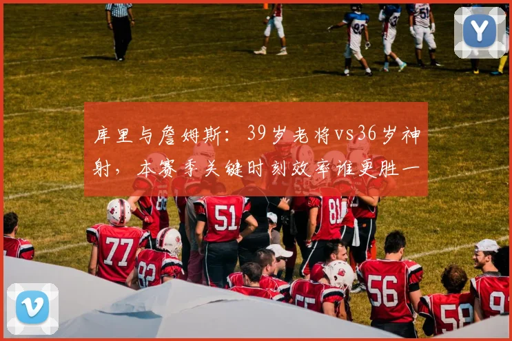 库里与詹姆斯：39岁老将vs36岁神射，本赛季关键时刻效率谁更胜一筹？