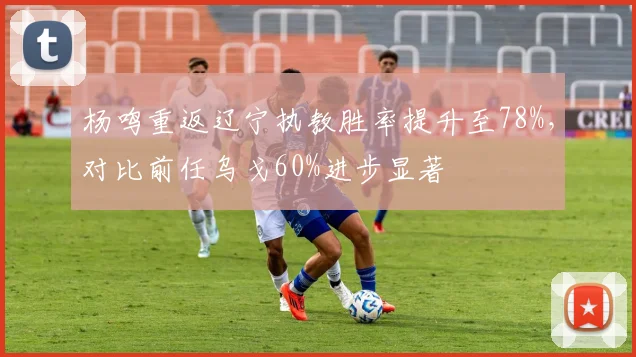 杨鸣重返辽宁执教胜率提升至78%，对比前任乌戈60%进步显著